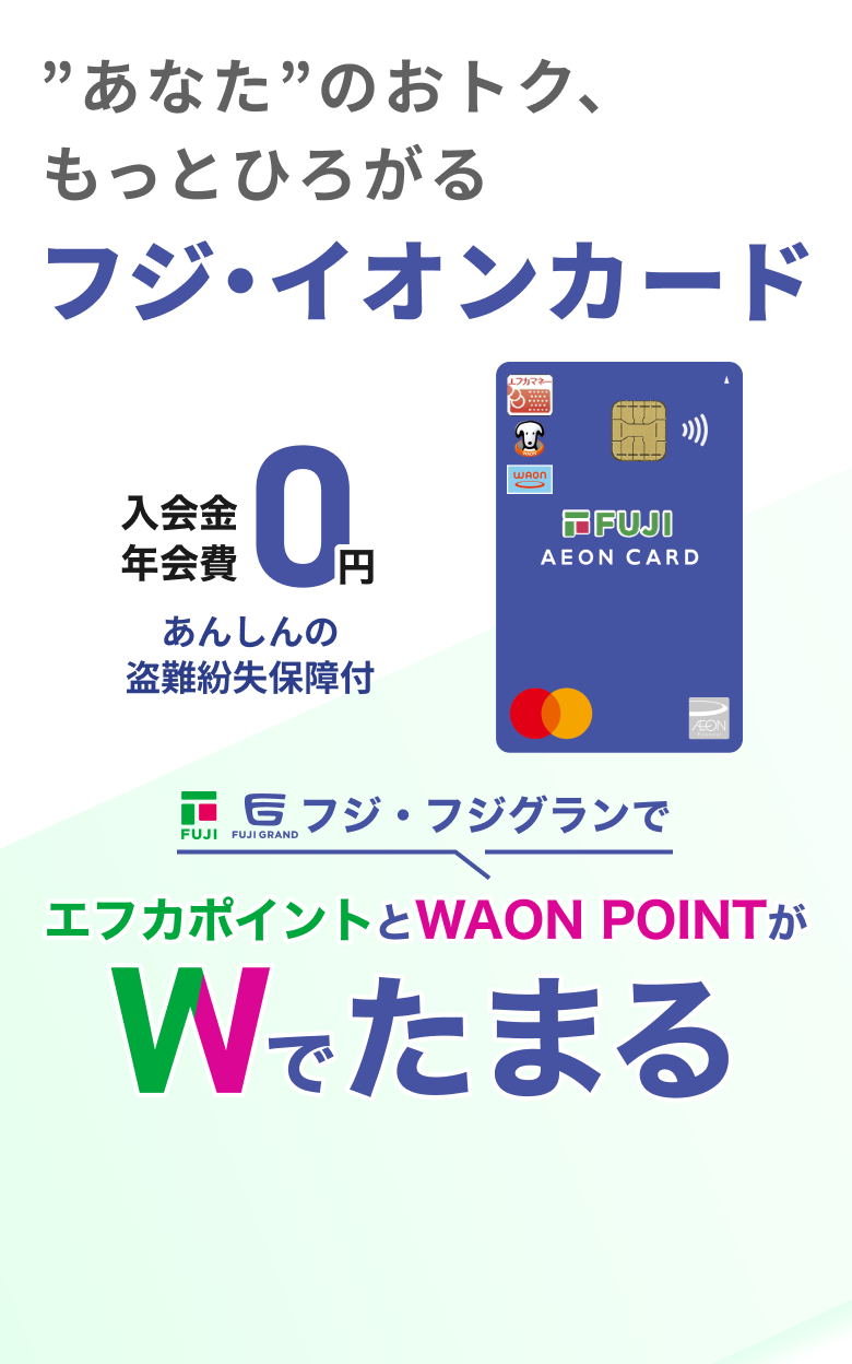 ”あなた”のおトク、もっとひろがる フジ・イオンカード 入会金 年会費 0円 あんしんの盗難紛失保障付 フジ・フジグランでエフカポイントとWAON POINT Wでたまる