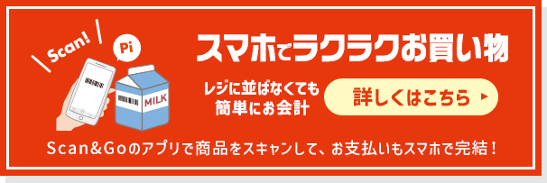 スマホでラクラクお買い物 レジに並ばなくても簡単にお会計 Scan&Goのアプリで商品をスキャンして、お支払いもスマホで完結！ 詳しくはこちら