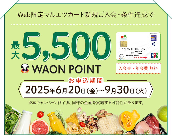 Web限定マルエツカード新規ご入会・条件達成で最大5,500WAON POINT お申込期間 2025年6月20日(金)~9月30日(火) 入会金・年会費 無料 ※本キャンペーン終了後、同様の企画を実施する可能性があります。