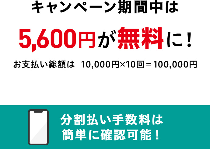 キャンペーン期間中は5,600円が無料に! お支払い総額は10,000円×10回=100,000円 分割払い手数料は簡単に確認可能!