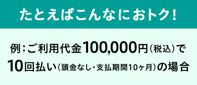たとえばこんなにおトク! 例:ご利用代金100,000円(税込)で10回払い(頭金なし・支払期間10ヶ月)の場合
