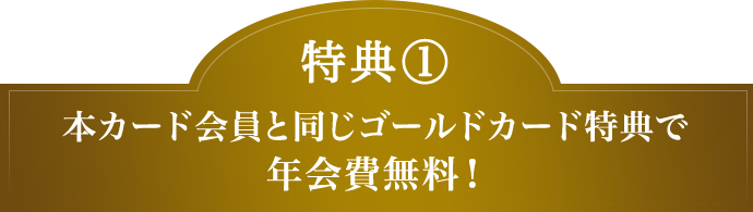 特典(1) 本カード会員と同じゴールドカード特典で年会費無料！