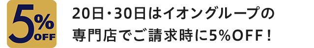 5%OFF 20日・30日はイオングループの専門店でご請求時に5%OFF！