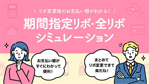 リボ変更後のお支払い額がわかる! 期間指定リボ・全リボ シミュレーション お支払い額がすぐにわかって便利! まとめてリボ変更できて楽だね!
