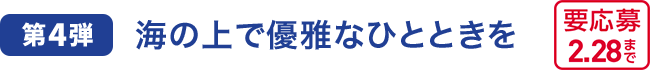 第4弾 海の上で優雅なひとときを 要応募 2.28まで
