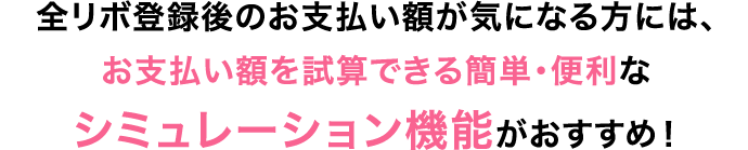 全リボ登録後のお支払い額が気になる方には、お支払い額を試算できる簡単・便利なシミュレーション機能がおすすめ！