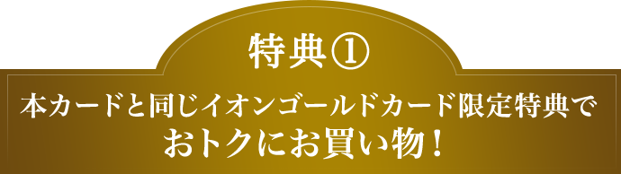 特典(1) 本カードと同じイオンゴールドカード限定特典でおトクにお買い物！