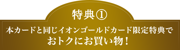 特典(1) 本カードと同じイオンゴールドカード限定特典でおトクにお買い物！
