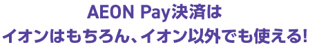 AEON Pay決済はイオンはもちろん、イオン以外でも使える！