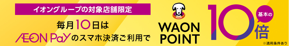 イオングループの対象店舗限定 毎月10日はAEON Payのスマホ決済ご利用で 基本のWAON POINT 10倍 ※適用条件あり