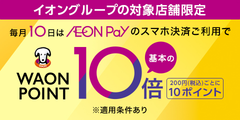 イオングループの対象店舗限定 毎月10日はAEON Payのスマホ決済ご利用で 基本のWAON POINT 10倍 200円(税込)ごとに10ポイント ※適用条件あり