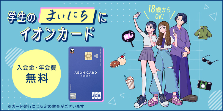 学生のまいにちにイオンカード 入会金・年会費 無料 ※カード発行には所定の審査がございます 18歳からOK!