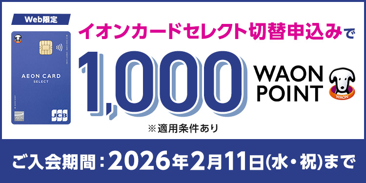 Web限定 イオンカードセレクト切替申込みで 1,000WAON POINT ※適用条件あり ご入会期間：2026年2月11日(水・祝)まで
