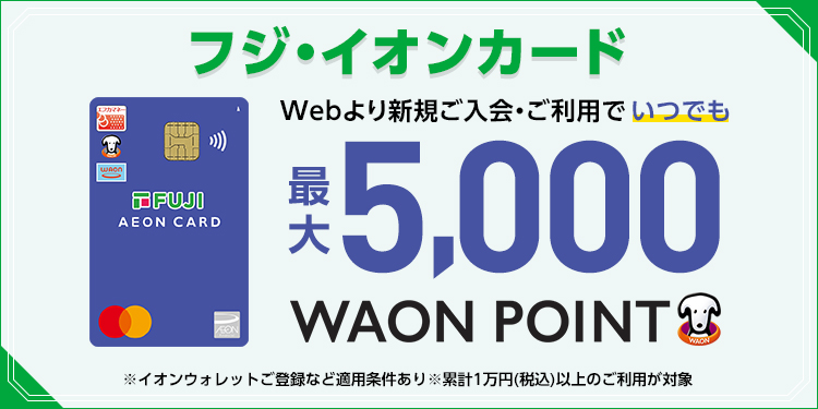 フジ・イオンカード Webより新規ご入会・ご利用でいつでも最大5,000WAON POINT ※イオンウォレットご登録など適用条件あり ※累計1万円(税込)以上のご利用が対象