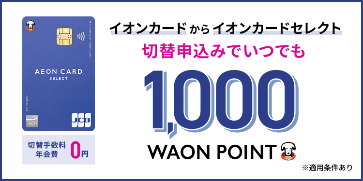 切替手数料 年会費 0円 イオンカードから イオンカードセレクト 切替申込みでいつでも 1,000WAON POINT ※適用条件あり