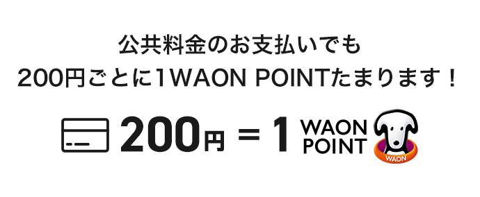 公共料金のお支払いでも200円ごとに1WAON POINTたまります! 200円 = 1WAON POINT