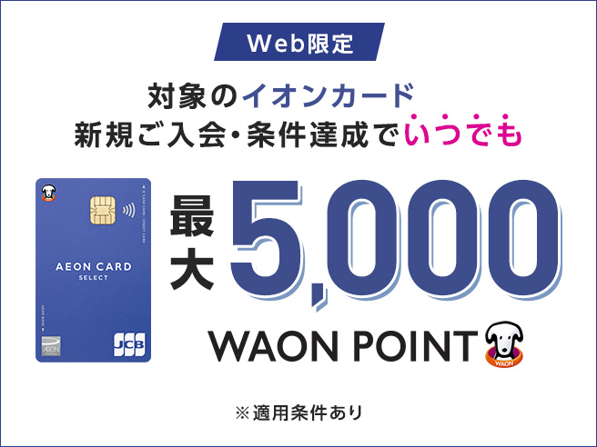 Web限定 対象のイオンカード 新規ご入会·条件達成でいつでも 最大5,000WAON POINT ※適用条件あり