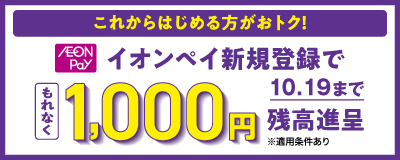 これからはじめる方がおトク！ AEON Pay イオンペイ新規登録で もれなく 1,000円 10月19日まで 残高進呈 ※適用条件あり