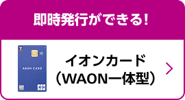 即時発行ができる！ イオンカード (WAON一体型)