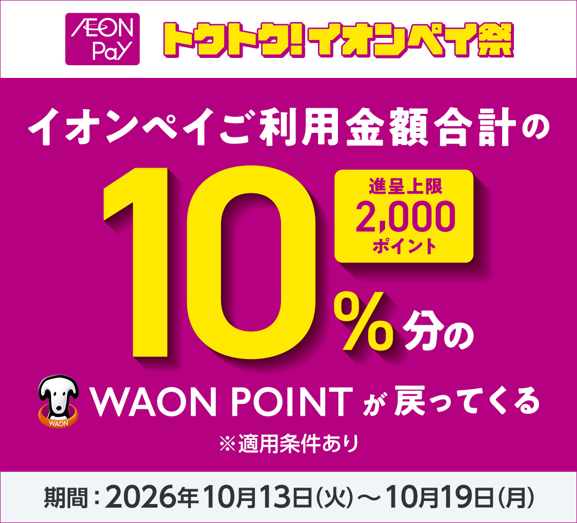 AEON Pay トクトク！イオンペイ祭 イオンペイご利用金額合計の10%分のWAON POINTが戻ってくる 進呈上限2,000ポイント ※適用条件あり 期間：2026年10月13日(火)～10月19日(月)