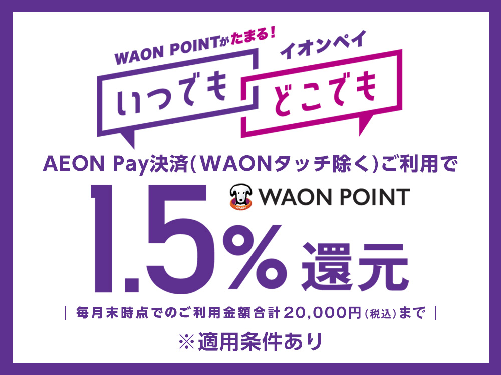 WAON POINTがたまる！ イオンペイ いつでもどこでも AEON Pay決済(WAONタッチ除く)ご利用でWAON POINT1.5％還元 毎月末時点でのご利用金額合計20,000円(税込)まで ※適用条件あり