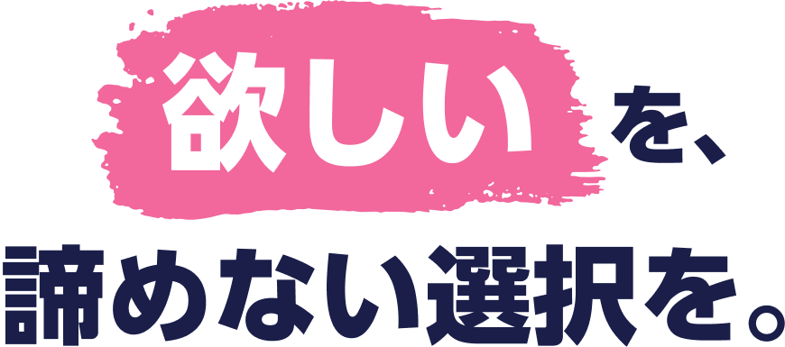欲しいを、諦めない選択を。