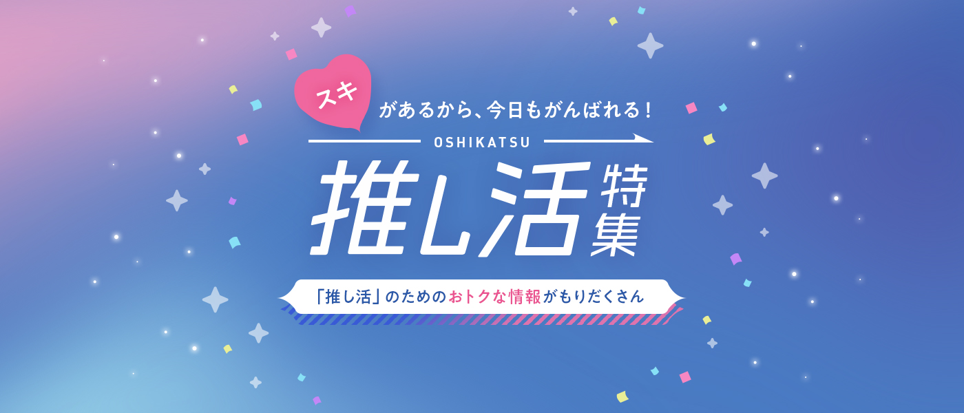 スキがあるから、今日もがんばれる！ OSHIKATSU 推し活特集 「推し活」のためのおトクな情報がもりだくさん