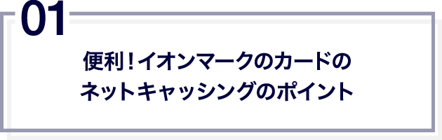 01 便利!イオンマークのカードのネットキャッシングのポイント