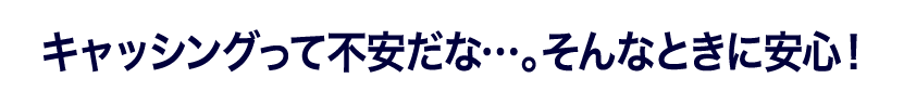 キャッシングって不安だな…。そんなときに安心!