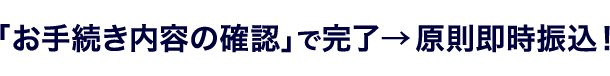 「お手続き内容の確認」で完了→原則即時振込!