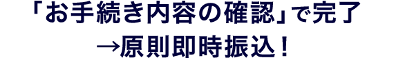 「お手続き内容の確認」で完了→原則即時振込!