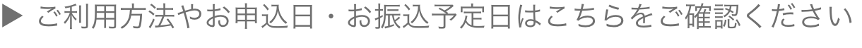 ご利用方法やお申込日・お振込予定日はこちらをご確認ください