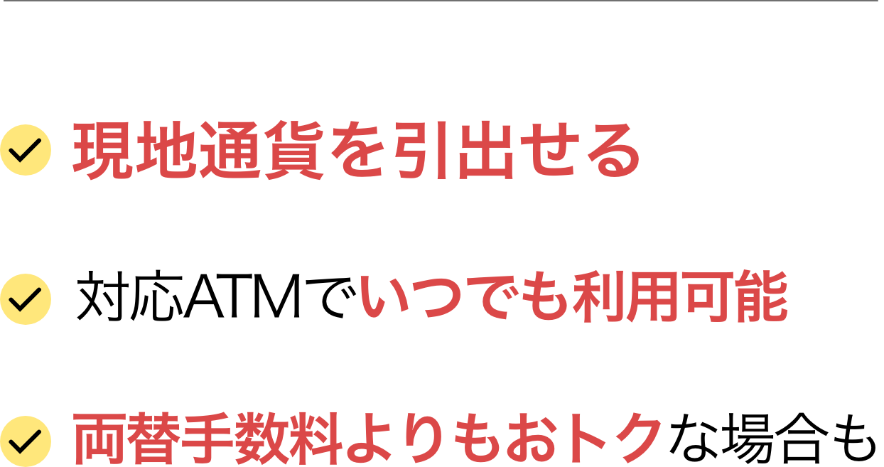 現地通貨を引出せる対応ATMでいつでも利用可能両替手数料よりもおトクな場合も