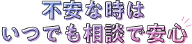 不安な時はいつでも相談で安心