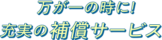 万が一の時に！ 充実の補償サービス