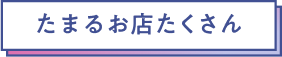 たまるお店たくさん