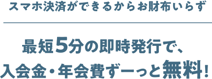 スマホ決済ができるからお財布いらず 最短5分の即時発行で、入会金·年会費ずーっと無料！