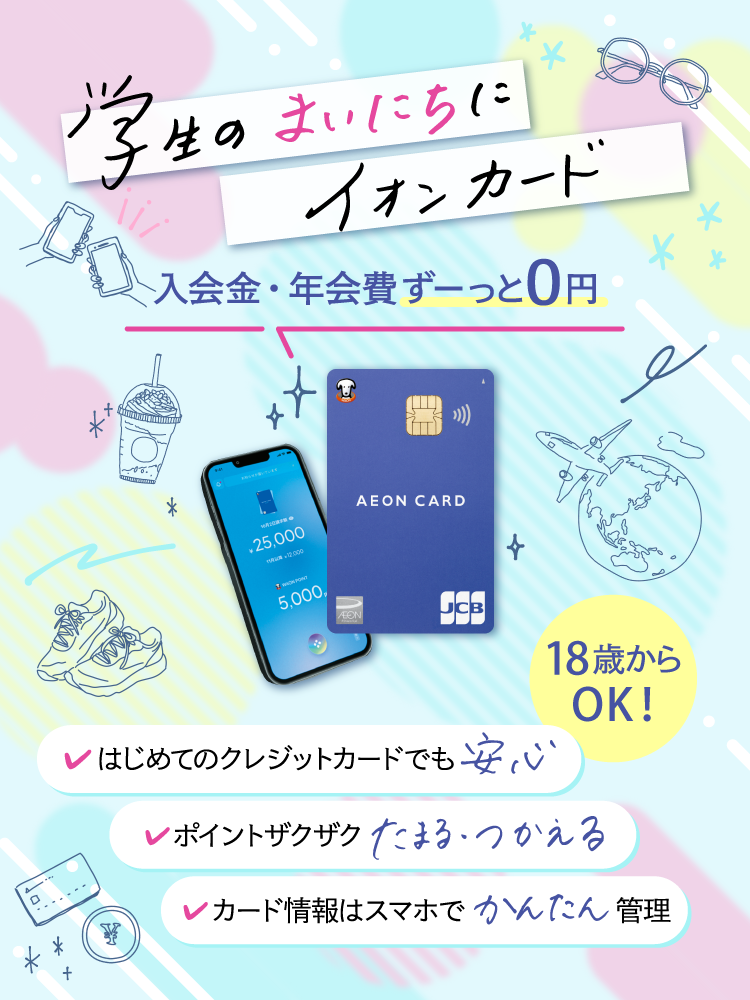 学生のまいにちに イオンカード 入会金・年会費ずーっと0円 18歳からOK！ はじめてのクレジットカードでも安心 ポイントザクザクたまる・つかえる カード情報はスマホでかんたん管理