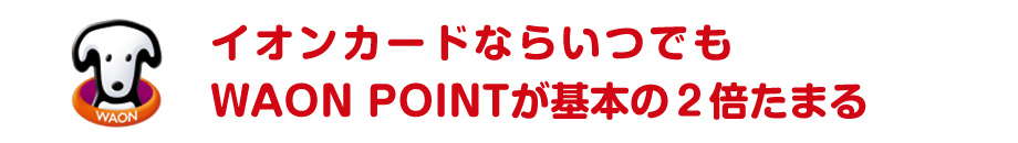 イオンカードならいつでもWAON POINTが基本の2倍たまる