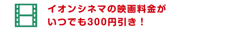イオンシネマの映画料金がいつでも300円引き！