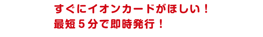 すぐにイオンカードがほしい！最短５分で即時発行！