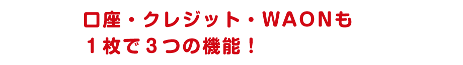 口座・クレジット・WAONも１枚で３つの機能！