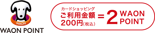 WAON POINT カードショッピングご利用金額200円(税込)=2WAON POINT