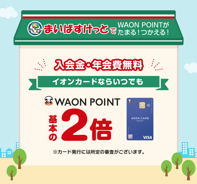 まいばすけっとでWAON POINTがたまる！つかえる！ 入会金・年会費無料 イオンカードならいつでも WAON POINT 基本の2倍 ※カード発行には所定の審査がございます。