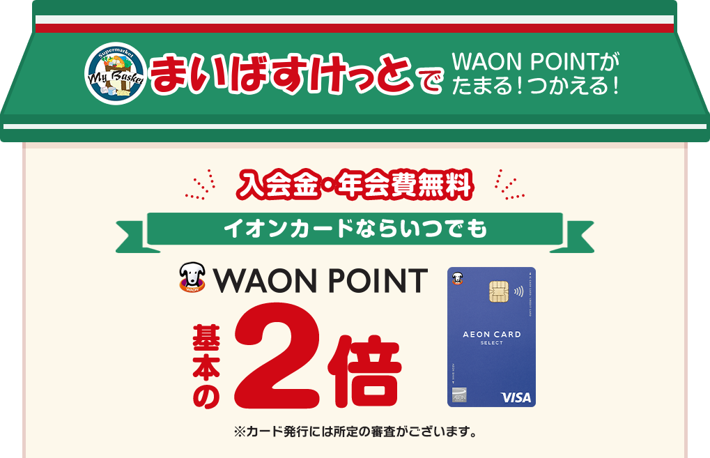 まいばすけっとでWAON POINTがたまる！つかえる！ 入会金・年会費無料 イオンカードならいつでも WAON POINT 基本の2倍 ※カード発行には所定の審査がございます。