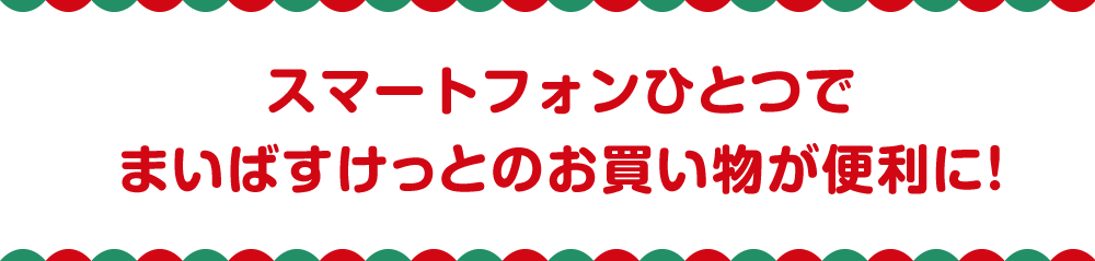 スマートフォンひとつでまいばすけっとのお買い物が便利に！
