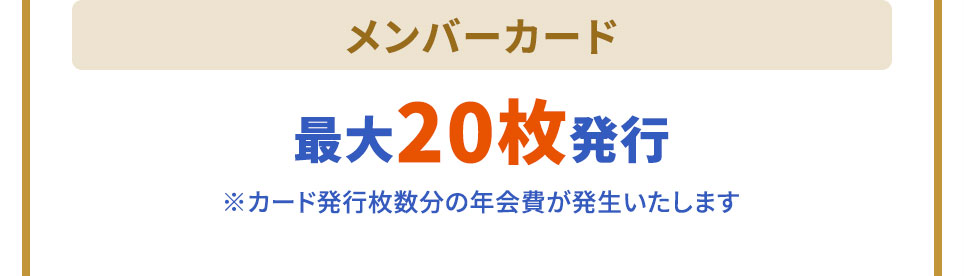 メンバーカード 最大20枚発行 ※カード発行枚数分の年会費が発生いたします