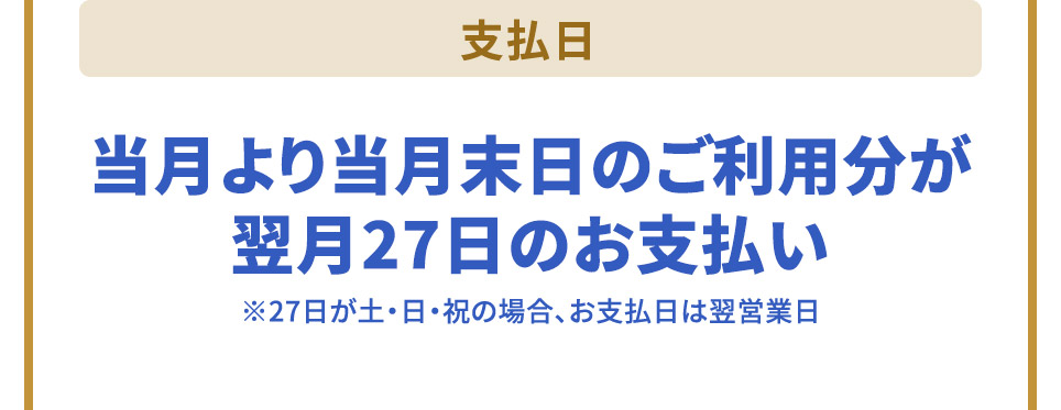 支払日 当月より当月末日のご利用分が翌月27日のお支払い ※27日が土・日・祝の場合、お支払日は翌営業日