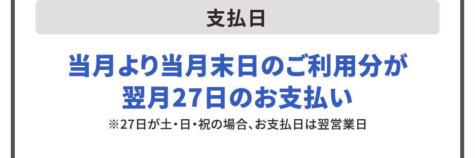 支払日 当月より当月末日のご利用分が翌月27日のお支払い ※27日が土・日・祝の場合、お支払日は翌営業日