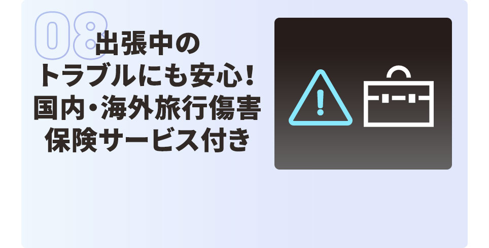 08 出張中のトラブルにも安心！ 国内・海外旅行傷害保険サービス付き
